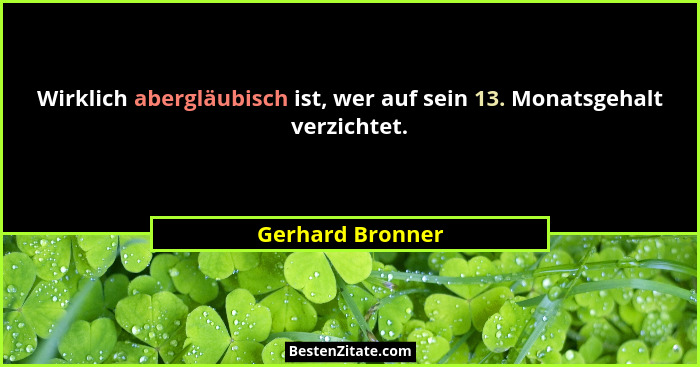 Wirklich abergläubisch ist, wer auf sein 13. Monatsgehalt verzichtet.... - Gerhard Bronner