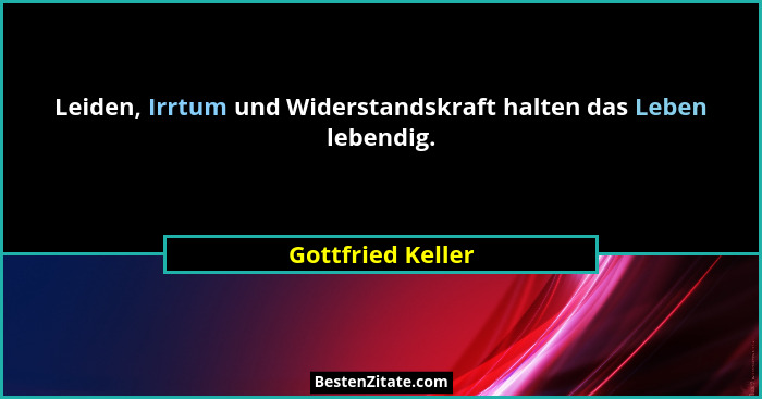 Leiden, Irrtum und Widerstandskraft halten das Leben lebendig.... - Gottfried Keller