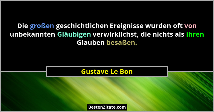 Die großen geschichtlichen Ereignisse wurden oft von unbekannten Gläubigen verwirklichst, die nichts als ihren Glauben besaßen.... - Gustave Le Bon