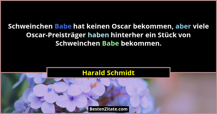 Schweinchen Babe hat keinen Oscar bekommen, aber viele Oscar-Preisträger haben hinterher ein Stück von Schweinchen Babe bekommen.... - Harald Schmidt