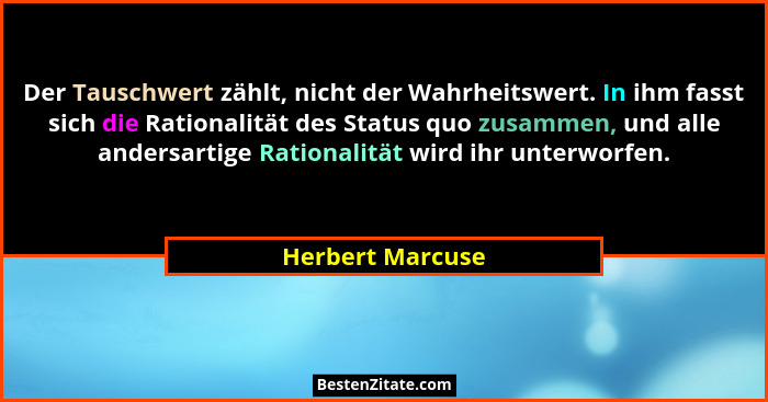 Der Tauschwert zählt, nicht der Wahrheitswert. In ihm fasst sich die Rationalität des Status quo zusammen, und alle andersartige Rat... - Herbert Marcuse