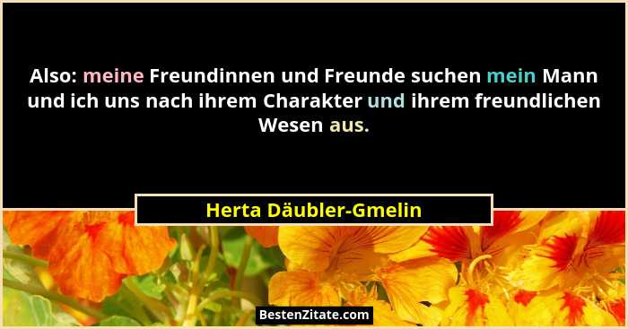 Also: meine Freundinnen und Freunde suchen mein Mann und ich uns nach ihrem Charakter und ihrem freundlichen Wesen aus.... - Herta Däubler-Gmelin