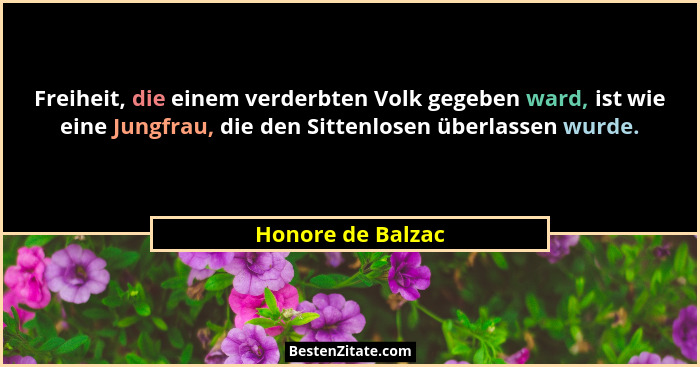 Freiheit, die einem verderbten Volk gegeben ward, ist wie eine Jungfrau, die den Sittenlosen überlassen wurde.... - Honore de Balzac