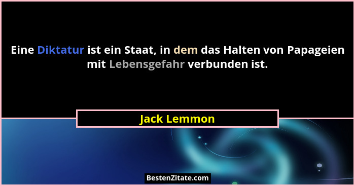 Eine Diktatur ist ein Staat, in dem das Halten von Papageien mit Lebensgefahr verbunden ist.... - Jack Lemmon