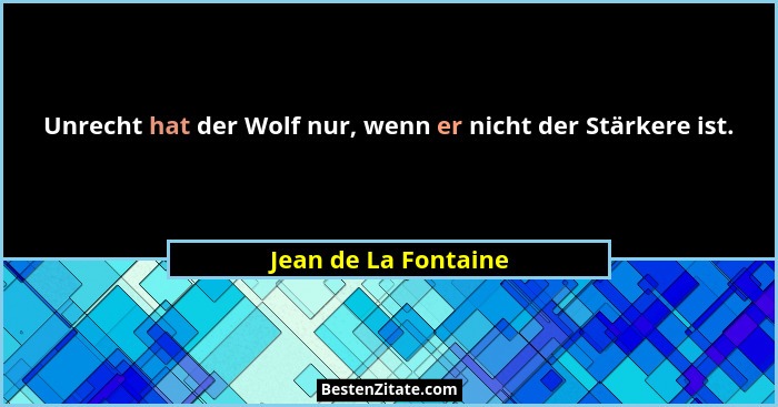 Unrecht hat der Wolf nur, wenn er nicht der Stärkere ist.... - Jean de La Fontaine