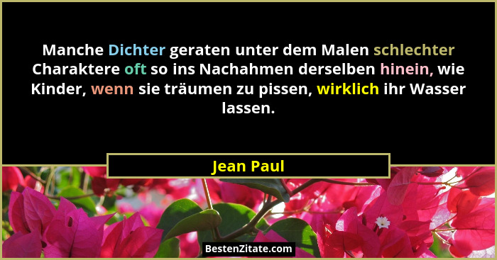 Manche Dichter geraten unter dem Malen schlechter Charaktere oft so ins Nachahmen derselben hinein, wie Kinder, wenn sie träumen zu pissen... - Jean Paul