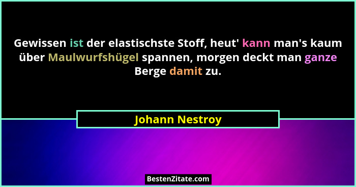 Gewissen ist der elastischste Stoff, heut' kann man's kaum über Maulwurfshügel spannen, morgen deckt man ganze Berge damit zu... - Johann Nestroy
