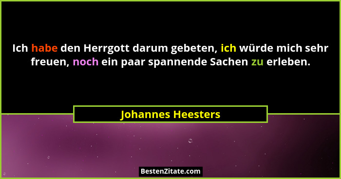 Ich habe den Herrgott darum gebeten, ich würde mich sehr freuen, noch ein paar spannende Sachen zu erleben.... - Johannes Heesters