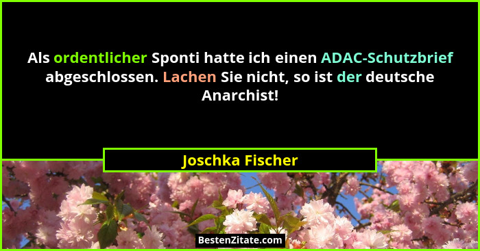 Als ordentlicher Sponti hatte ich einen ADAC-Schutzbrief abgeschlossen. Lachen Sie nicht, so ist der deutsche Anarchist!... - Joschka Fischer