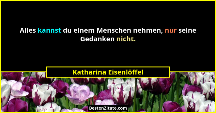 Alles kannst du einem Menschen nehmen, nur seine Gedanken nicht.... - Katharina Eisenlöffel