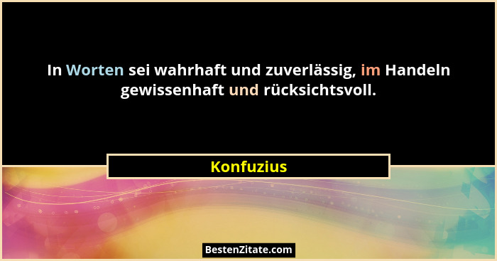 In Worten sei wahrhaft und zuverlässig, im Handeln gewissenhaft und rücksichtsvoll.... - Konfuzius