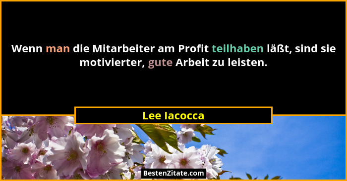 Wenn man die Mitarbeiter am Profit teilhaben läßt, sind sie motivierter, gute Arbeit zu leisten.... - Lee Iacocca