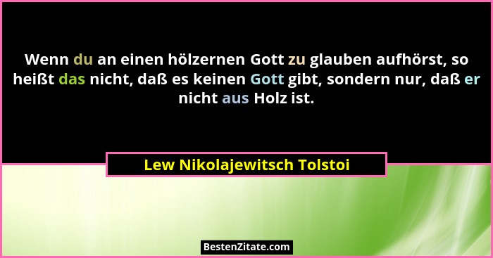 Wenn du an einen hölzernen Gott zu glauben aufhörst, so heißt das nicht, daß es keinen Gott gibt, sondern nur, daß er nic... - Lew Nikolajewitsch Tolstoi