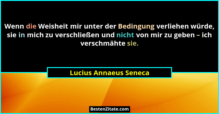 Wenn die Weisheit mir unter der Bedingung verliehen würde, sie in mich zu verschließen und nicht von mir zu geben – ich versch... - Lucius Annaeus Seneca