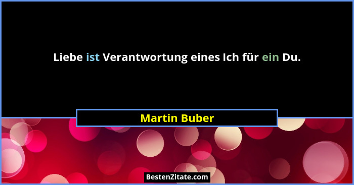 Liebe ist Verantwortung eines Ich für ein Du.... - Martin Buber