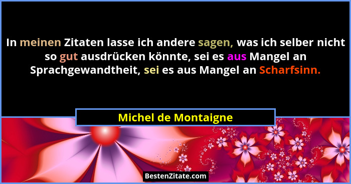 In meinen Zitaten lasse ich andere sagen, was ich selber nicht so gut ausdrücken könnte, sei es aus Mangel an Sprachgewandtheit,... - Michel de Montaigne