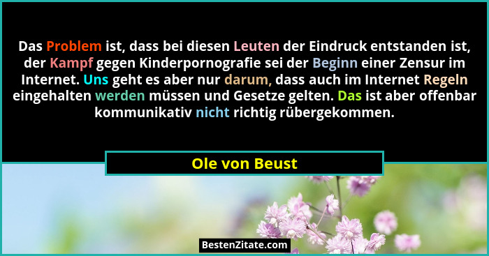 Das Problem ist, dass bei diesen Leuten der Eindruck entstanden ist, der Kampf gegen Kinderpornografie sei der Beginn einer Zensur im... - Ole von Beust