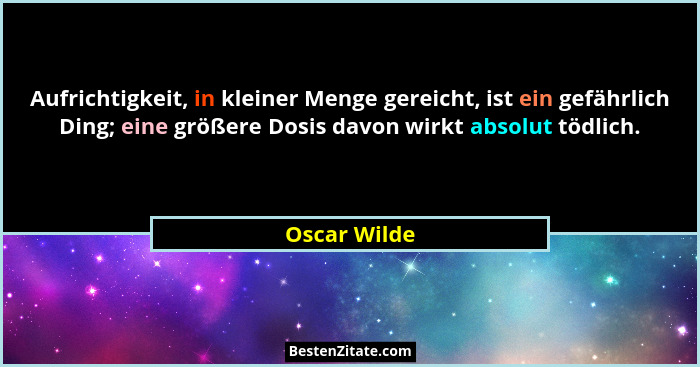 Aufrichtigkeit, in kleiner Menge gereicht, ist ein gefährlich Ding; eine größere Dosis davon wirkt absolut tödlich.... - Oscar Wilde