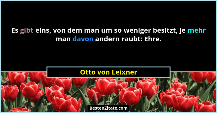 Es gibt eins, von dem man um so weniger besitzt, je mehr man davon andern raubt: Ehre.... - Otto von Leixner