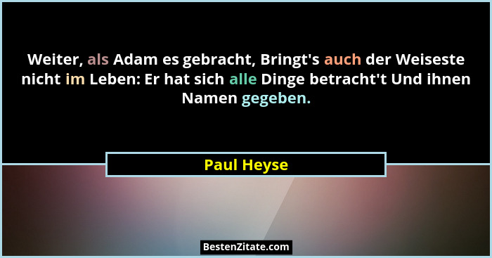 Weiter, als Adam es gebracht, Bringt's auch der Weiseste nicht im Leben: Er hat sich alle Dinge betracht't Und ihnen Namen gegebe... - Paul Heyse