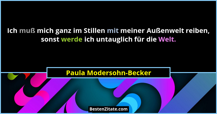 Ich muß mich ganz im Stillen mit meiner Außenwelt reiben, sonst werde ich untauglich für die Welt.... - Paula Modersohn-Becker