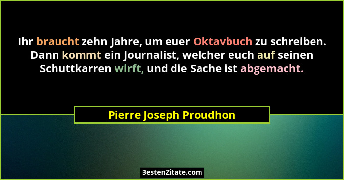 Ihr braucht zehn Jahre, um euer Oktavbuch zu schreiben. Dann kommt ein Journalist, welcher euch auf seinen Schuttkarren wirft... - Pierre Joseph Proudhon
