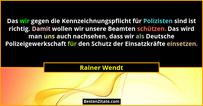 Das wir gegen die Kennzeichnungspflicht für Polizisten sind ist richtig. Damit wollen wir unsere Beamten schützen. Das wird man uns auc... - Rainer Wendt