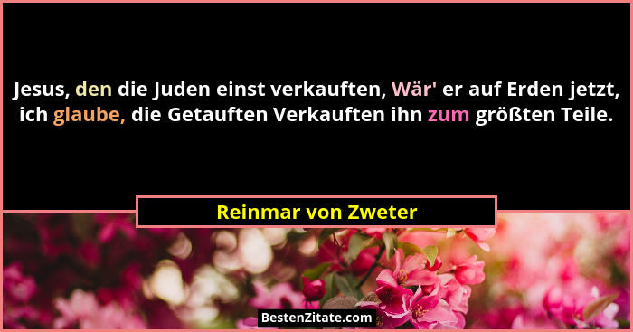 Jesus, den die Juden einst verkauften, Wär' er auf Erden jetzt, ich glaube, die Getauften Verkauften ihn zum größten Teile.... - Reinmar von Zweter