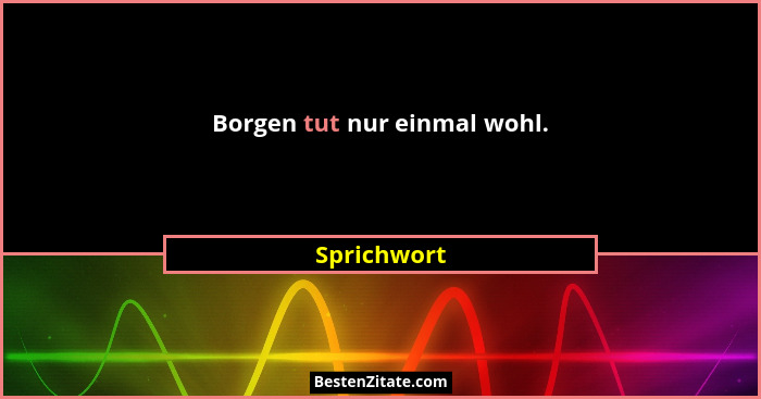Borgen tut nur einmal wohl.... - Sprichwort