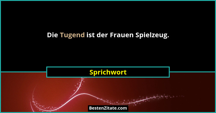 Die Tugend ist der Frauen Spielzeug.... - Sprichwort