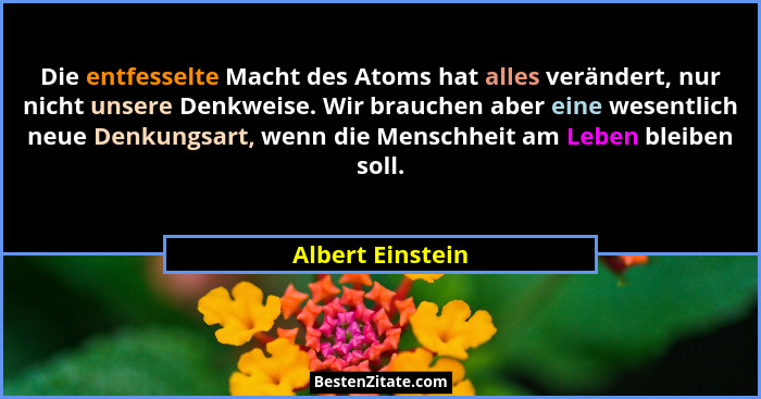 Die entfesselte Macht des Atoms hat alles verändert, nur nicht unsere Denkweise. Wir brauchen aber eine wesentlich neue Denkungsart,... - Albert Einstein
