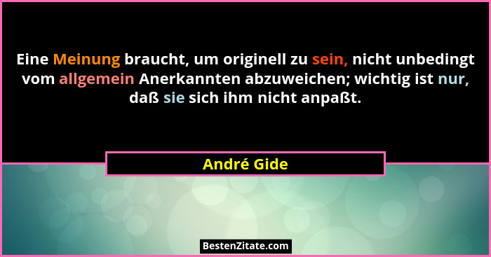 Eine Meinung braucht, um originell zu sein, nicht unbedingt vom allgemein Anerkannten abzuweichen; wichtig ist nur, daß sie sich ihm nich... - André Gide