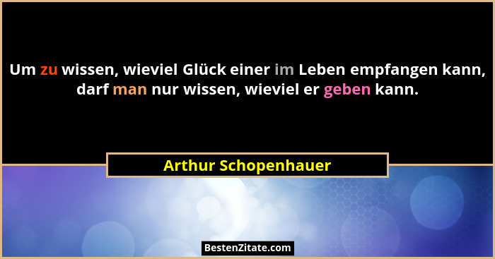 Um zu wissen, wieviel Glück einer im Leben empfangen kann, darf man nur wissen, wieviel er geben kann.... - Arthur Schopenhauer