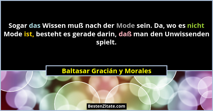 Sogar das Wissen muß nach der Mode sein. Da, wo es nicht Mode ist, besteht es gerade darin, daß man den Unwissenden spiel... - Baltasar Gracián y Morales