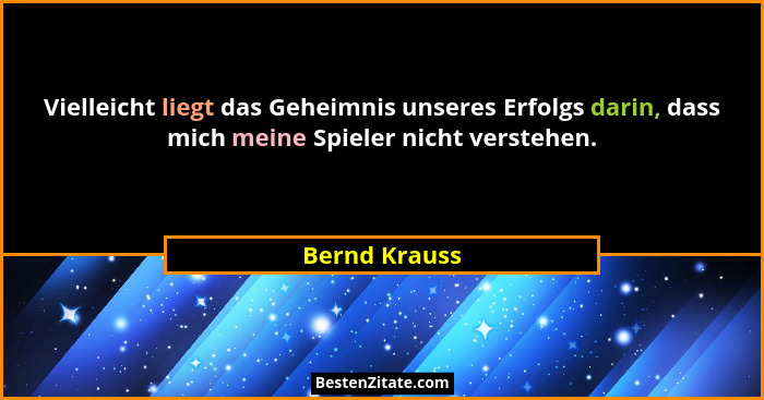 Vielleicht liegt das Geheimnis unseres Erfolgs darin, dass mich meine Spieler nicht verstehen.... - Bernd Krauss