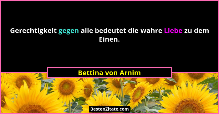 Gerechtigkeit gegen alle bedeutet die wahre Liebe zu dem Einen.... - Bettina von Arnim