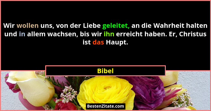 Wir wollen uns, von der Liebe geleitet, an die Wahrheit halten und in allem wachsen, bis wir ihn erreicht haben. Er, Christus ist das Haupt.... - Bibel