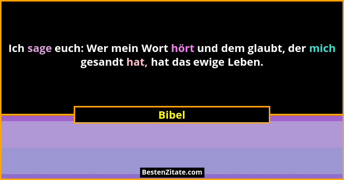 Ich sage euch: Wer mein Wort hört und dem glaubt, der mich gesandt hat, hat das ewige Leben.... - Bibel
