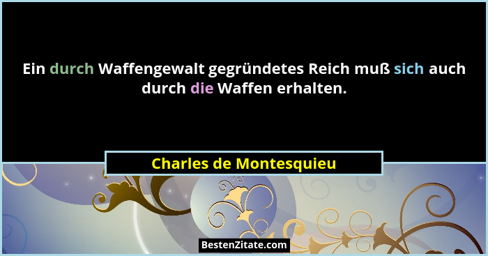 Ein durch Waffengewalt gegründetes Reich muß sich auch durch die Waffen erhalten.... - Charles de Montesquieu