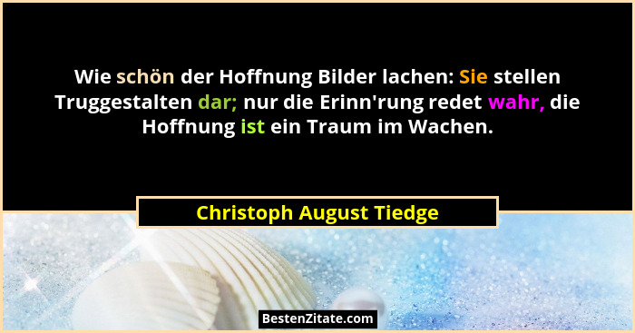 Wie schön der Hoffnung Bilder lachen: Sie stellen Truggestalten dar; nur die Erinn'rung redet wahr, die Hoffnung ist ein... - Christoph August Tiedge
