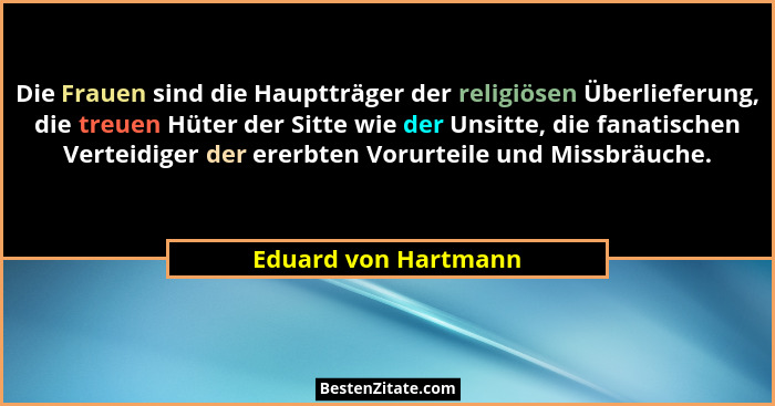 Die Frauen sind die Hauptträger der religiösen Überlieferung, die treuen Hüter der Sitte wie der Unsitte, die fanatischen Vertei... - Eduard von Hartmann