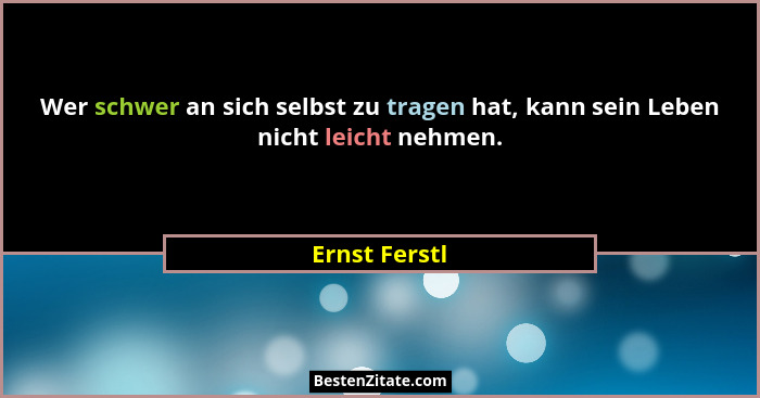 Wer schwer an sich selbst zu tragen hat, kann sein Leben nicht leicht nehmen.... - Ernst Ferstl