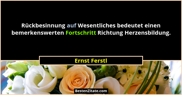 Rückbesinnung auf Wesentliches bedeutet einen bemerkenswerten Fortschritt Richtung Herzensbildung.... - Ernst Ferstl