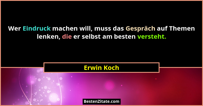 Wer Eindruck machen will, muss das Gespräch auf Themen lenken, die er selbst am besten versteht.... - Erwin Koch
