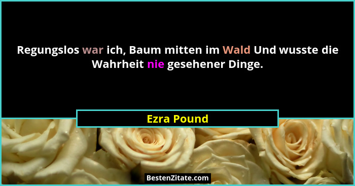 Regungslos war ich, Baum mitten im Wald Und wusste die Wahrheit nie gesehener Dinge.... - Ezra Pound
