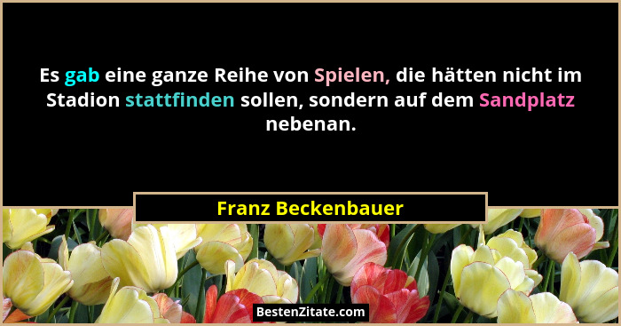 Es gab eine ganze Reihe von Spielen, die hätten nicht im Stadion stattfinden sollen, sondern auf dem Sandplatz nebenan.... - Franz Beckenbauer