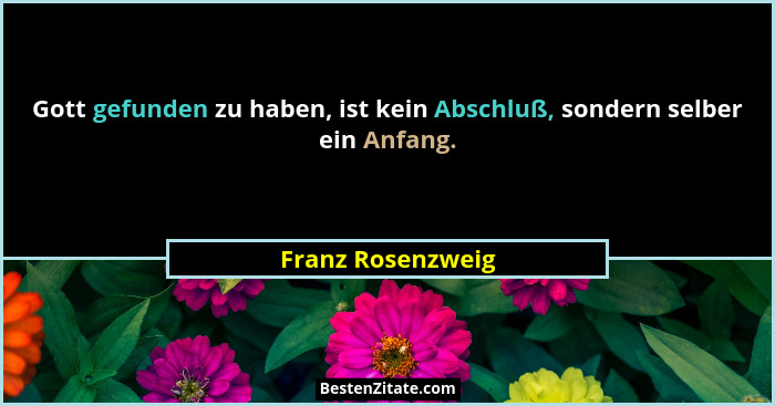 Gott gefunden zu haben, ist kein Abschluß, sondern selber ein Anfang.... - Franz Rosenzweig