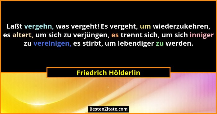 Laßt vergehn, was vergeht! Es vergeht, um wiederzukehren, es altert, um sich zu verjüngen, es trennt sich, um sich inniger zu ve... - Friedrich Hölderlin