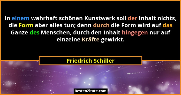In einem wahrhaft schönen Kunstwerk soll der Inhalt nichts, die Form aber alles tun; denn durch die Form wird auf das Ganze des M... - Friedrich Schiller