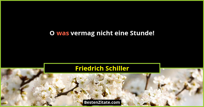 O was vermag nicht eine Stunde!... - Friedrich Schiller